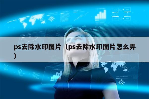 ps去除水印图片（ps去除水印图片怎么弄）