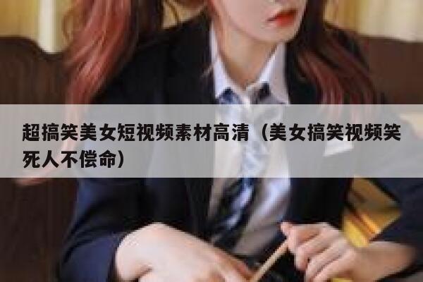 超搞笑美女短视频素材高清（美女搞笑视频笑死人不偿命）