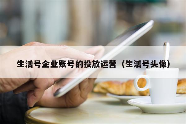 生活号企业账号的投放运营（生活号头像）