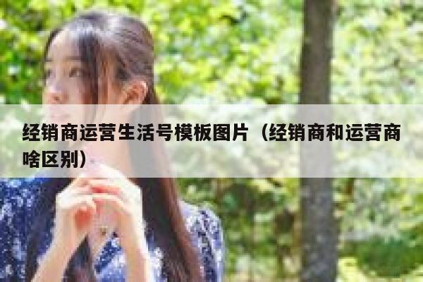 经销商运营生活号模板图片（经销商和运营商啥区别）