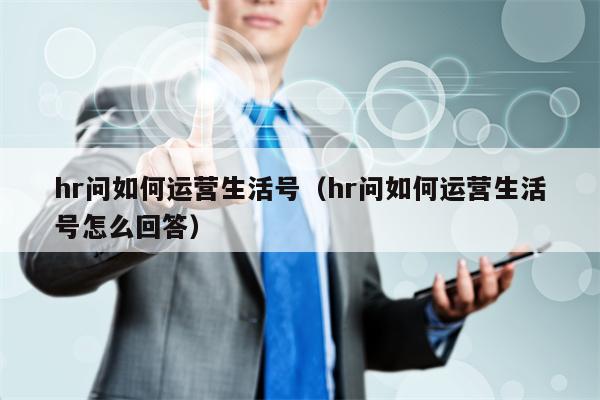 hr问如何运营生活号（hr问如何运营生活号怎么回答）