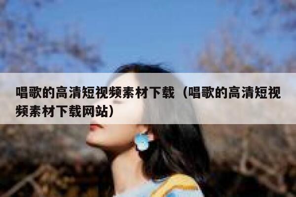 唱歌的高清短视频素材下载（唱歌的高清短视频素材下载网站）