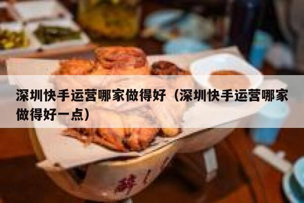 深圳快手运营哪家做得好（深圳快手运营哪家做得好一点）