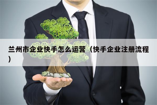 兰州市企业快手怎么运营（快手企业注册流程）