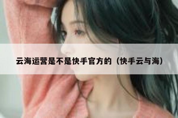 云海运营是不是快手官方的（快手云与海）