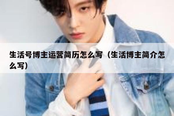 生活号博主运营简历怎么写（生活博主简介怎么写）