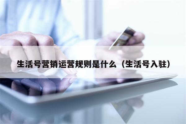 生活号营销运营规则是什么（生活号入驻）