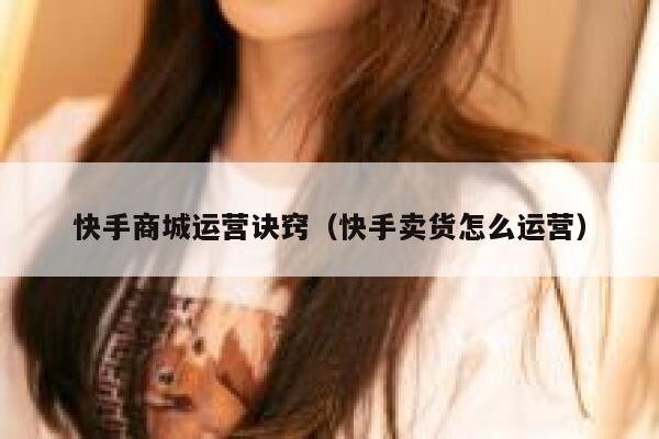 快手商城运营诀窍（快手卖货怎么运营）