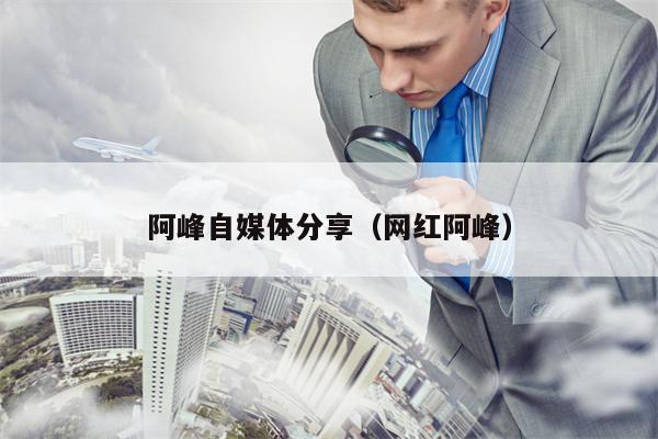 阿峰自媒体分享（网红阿峰）