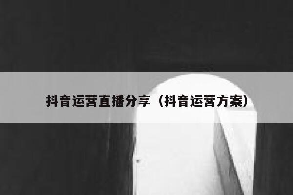 抖音运营直播分享（抖音运营方案）