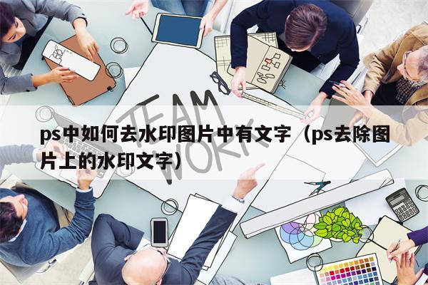 ps中如何去水印图片中有文字（ps去除图片上的水印文字）