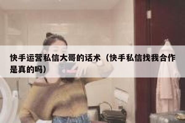 快手运营私信大哥的话术（快手私信找我合作是真的吗）