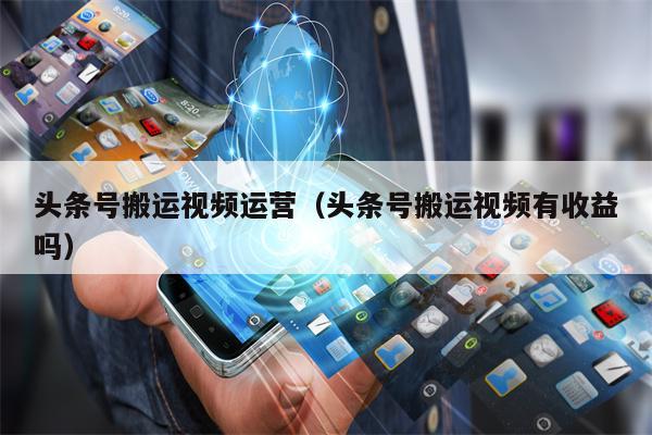 头条号搬运视频运营（头条号搬运视频有收益吗）