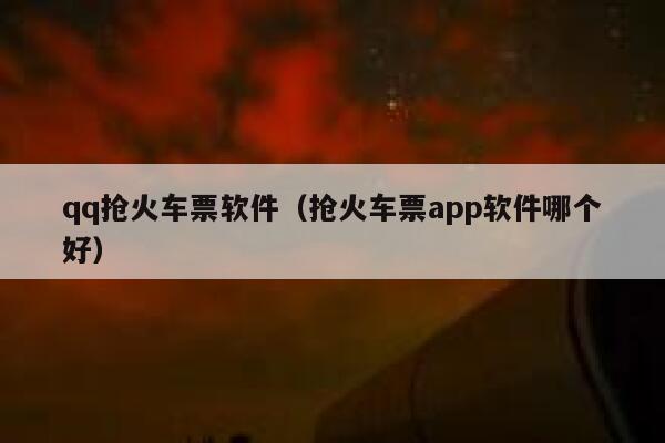 qq抢火车票软件（抢火车票app软件哪个好）