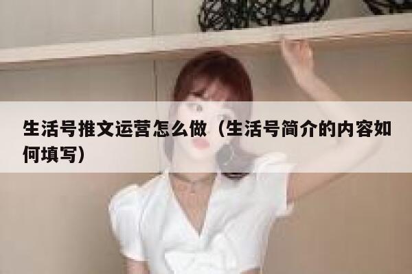 生活号推文运营怎么做（生活号简介的内容如何填写）