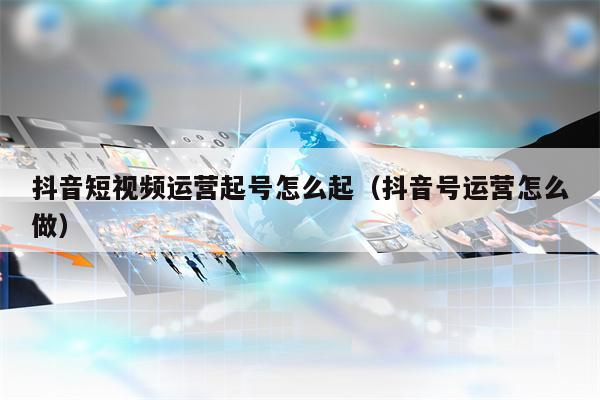 抖音短视频运营起号怎么起（抖音号运营怎么做）