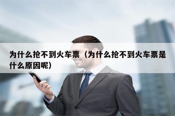 为什么抢不到火车票（为什么抢不到火车票是什么原因呢）