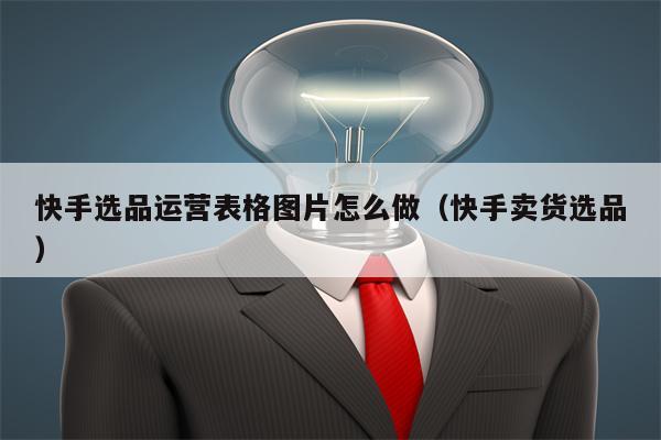 快手选品运营表格图片怎么做（快手卖货选品）