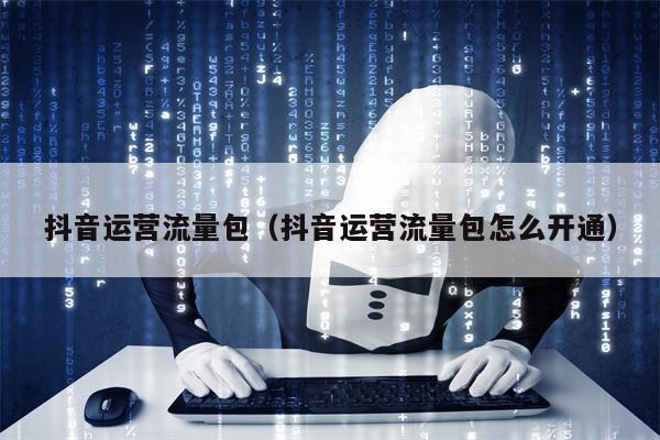 抖音运营流量包（抖音运营流量包怎么开通）