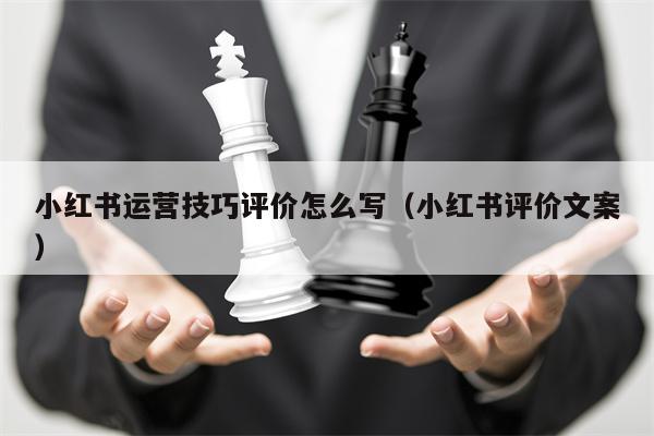 小红书运营技巧评价怎么写（小红书评价文案）