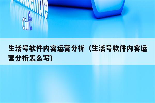 生活号软件内容运营分析（生活号软件内容运营分析怎么写）