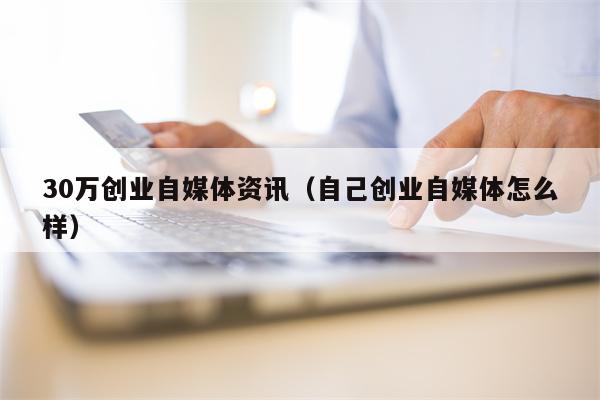 30万创业自媒体资讯（自己创业自媒体怎么样）