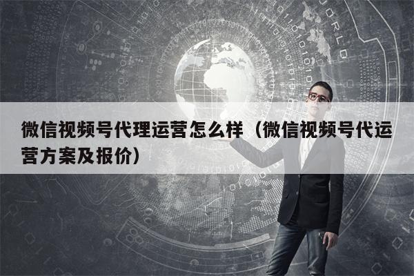 微信视频号代理运营怎么样（微信视频号代运营方案及报价）