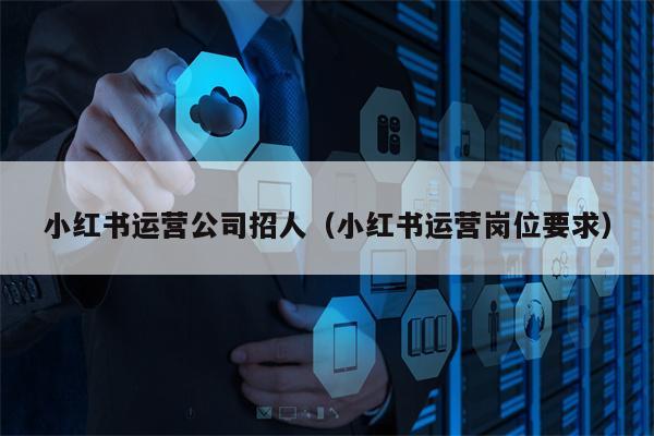 小红书运营公司招人（小红书运营岗位要求）