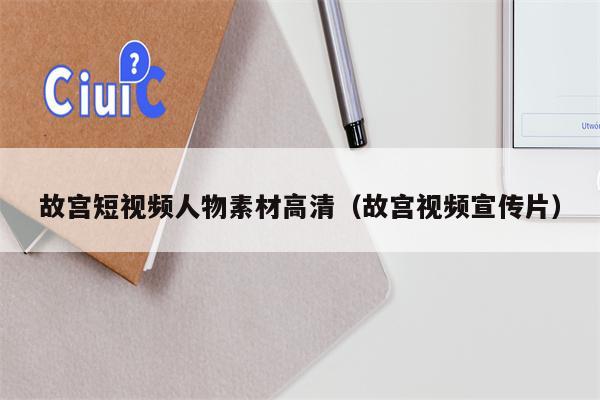 故宫短视频人物素材高清（故宫视频宣传片）