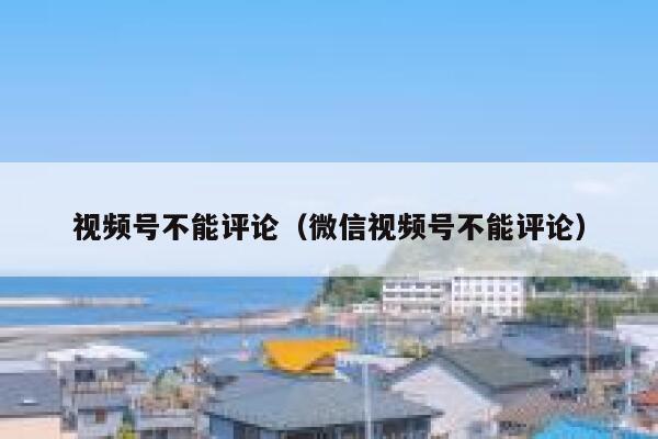 视频号不能评论（微信视频号不能评论）