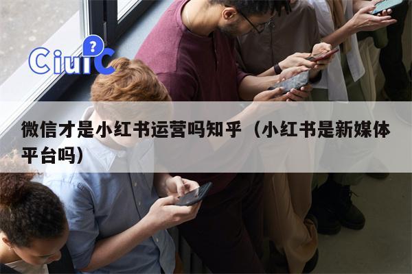 微信才是小红书运营吗知乎（小红书是新媒体平台吗）