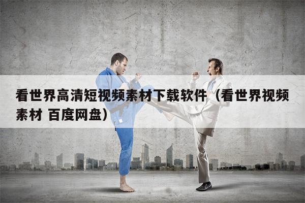 看世界高清短视频素材下载软件（看世界视频素材 百度网盘）