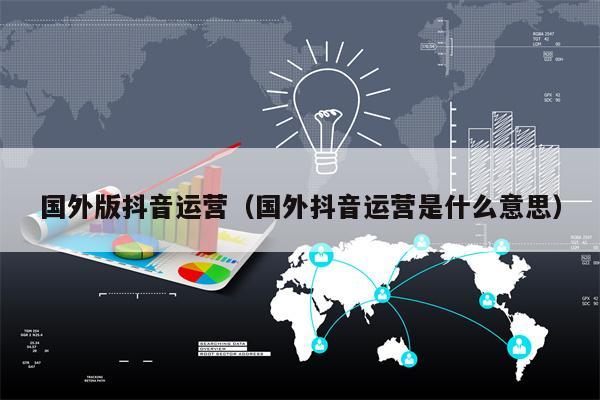 国外版抖音运营（国外抖音运营是什么意思）