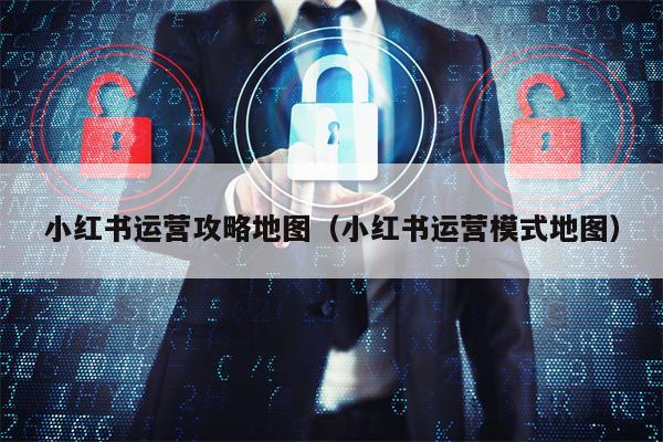 小红书运营攻略地图（小红书运营模式地图）
