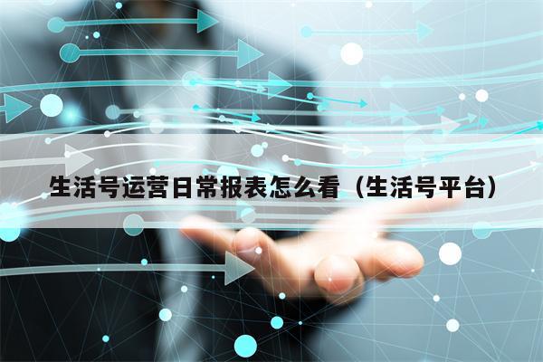 生活号运营日常报表怎么看（生活号平台）