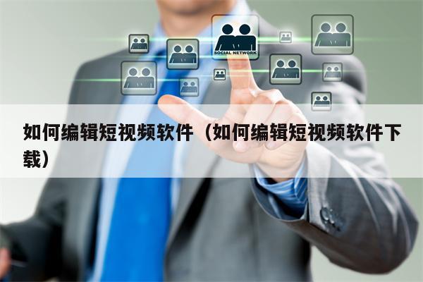 如何编辑短视频软件（如何编辑短视频软件下载）