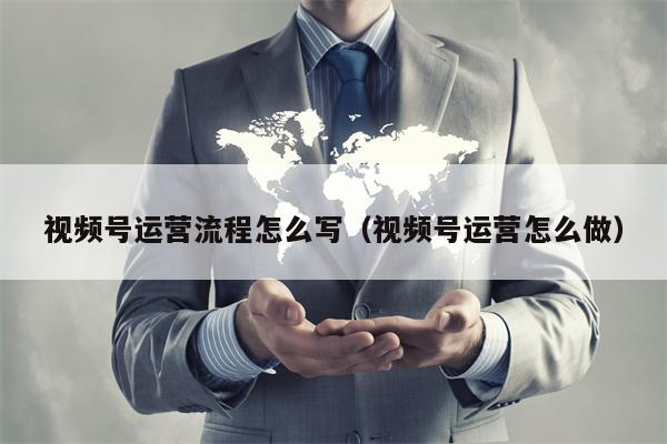 视频号运营流程怎么写（视频号运营怎么做）