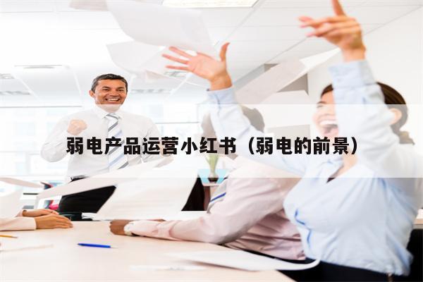弱电产品运营小红书（弱电的前景）