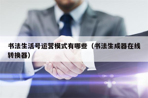 书法生活号运营模式有哪些（书法生成器在线转换器）