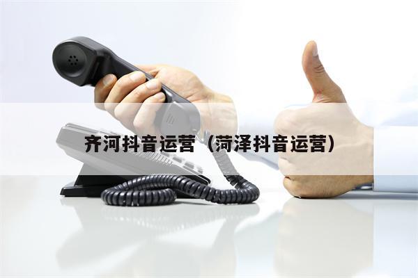 齐河抖音运营（菏泽抖音运营）