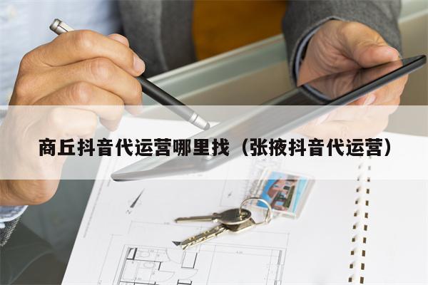 商丘抖音代运营哪里找（张掖抖音代运营）