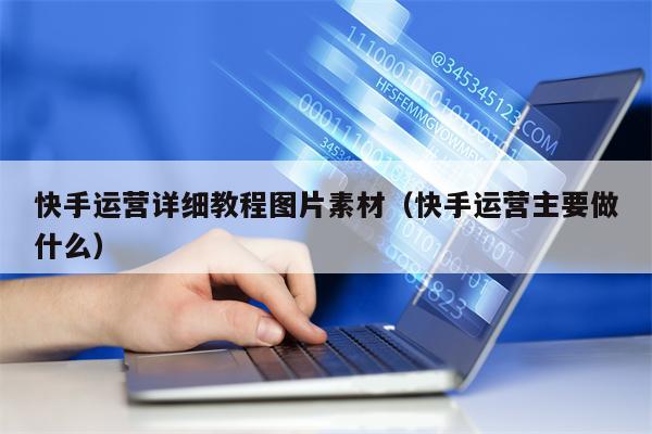快手运营详细教程图片素材（快手运营主要做什么）