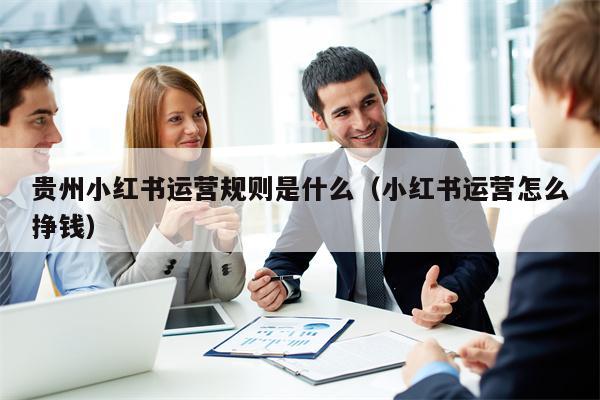 贵州小红书运营规则是什么（小红书运营怎么挣钱）