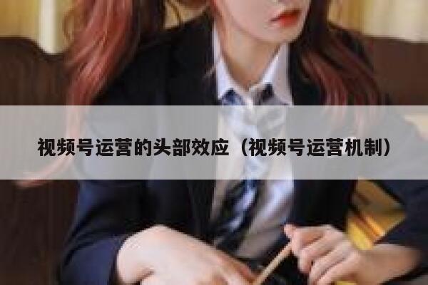 视频号运营的头部效应（视频号运营机制）