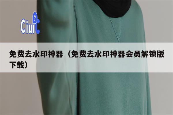 免费去水印神器（免费去水印神器会员解锁版下载）