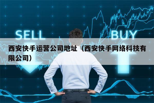 西安快手运营公司地址（西安快手网络科技有限公司）