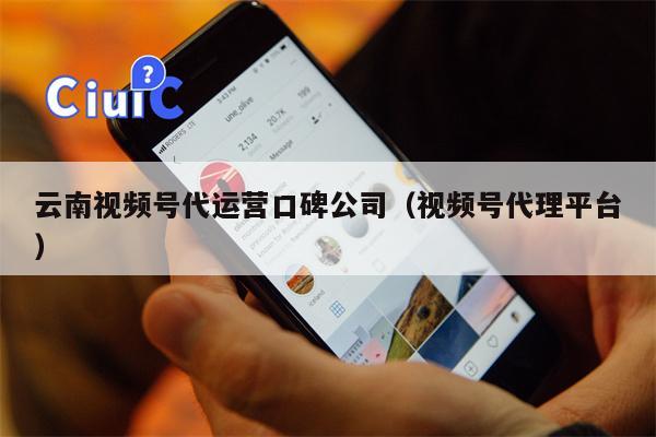 云南视频号代运营口碑公司（视频号代理平台）