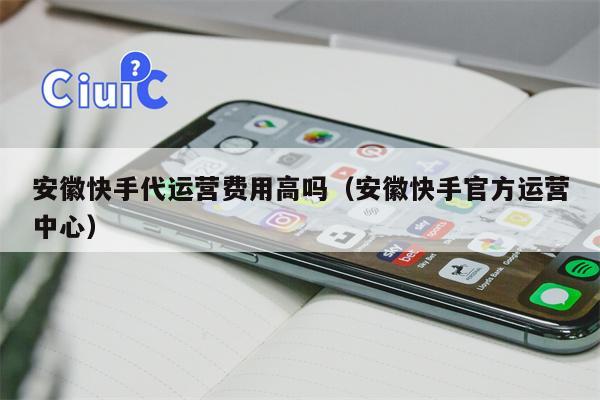 安徽快手代运营费用高吗（安徽快手官方运营中心）