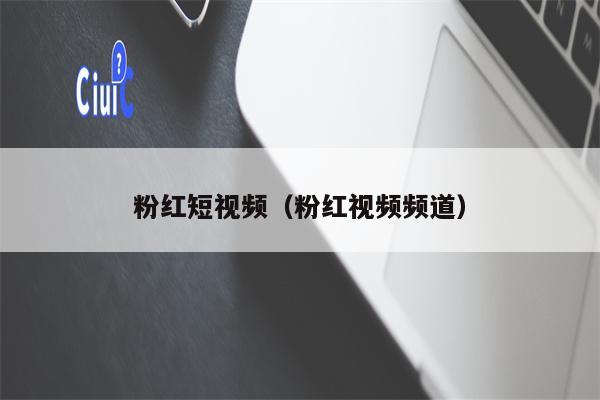 粉红短视频（粉红视频频道）