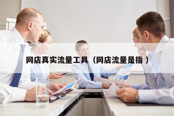 网店真实流量工具（网店流量是指 ）